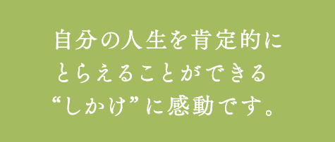 自分の人生を肯定的にとらえることができる“しかけ”に感動です。