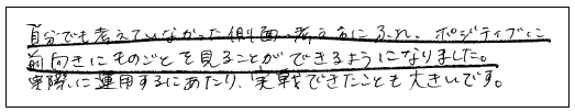 自分でも考えていなかった側面、考え方に触れ、ポジティブに前向きに物事を見ることができるようになりました。実際に運用するにあたり、実践できたことも大きいです。